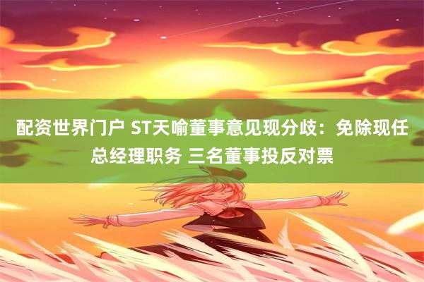 配资世界门户 ST天喻董事意见现分歧：免除现任总经理职务 三名董事投反对票