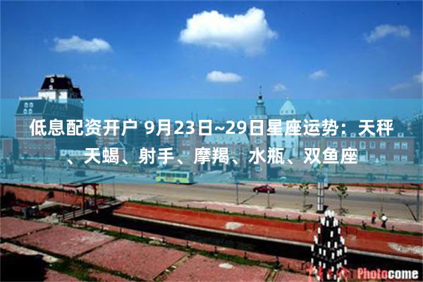 低息配资开户 9月23日~29日星座运势：天秤、天蝎、射手、摩羯、水瓶、双鱼座