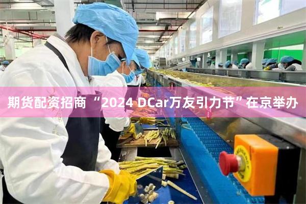 期货配资招商 “2024 DCar万友引力节”在京举办