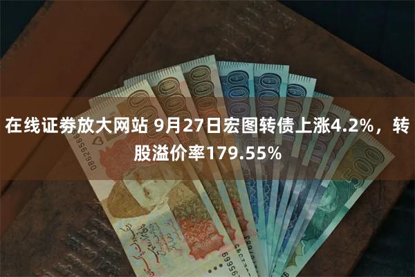 在线证劵放大网站 9月27日宏图转债上涨4.2%，转股溢价率179.55%