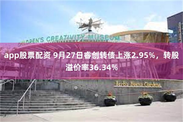 app股票配资 9月27日睿创转债上涨2.95%，转股溢价率36.34%