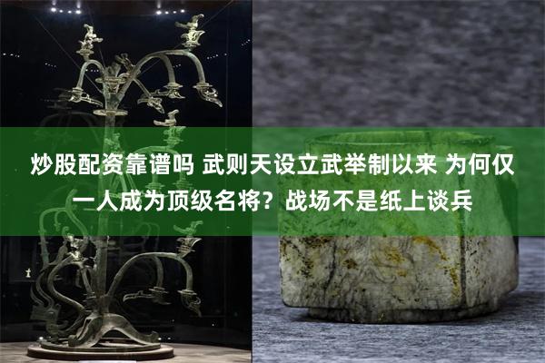 炒股配资靠谱吗 武则天设立武举制以来 为何仅一人成为顶级名将？战场不是纸上谈兵