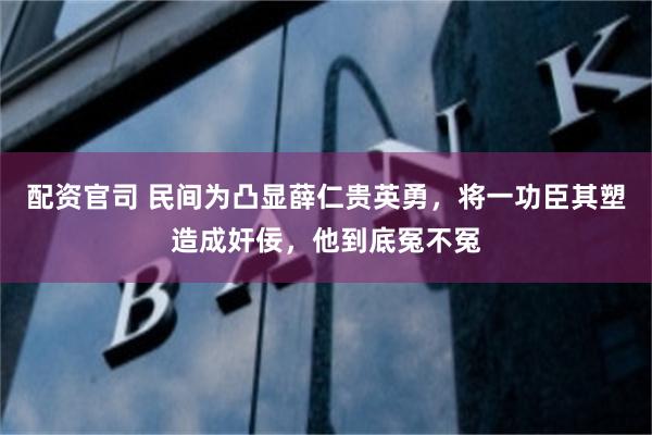 配资官司 民间为凸显薛仁贵英勇，将一功臣其塑造成奸佞，他到底冤不冤