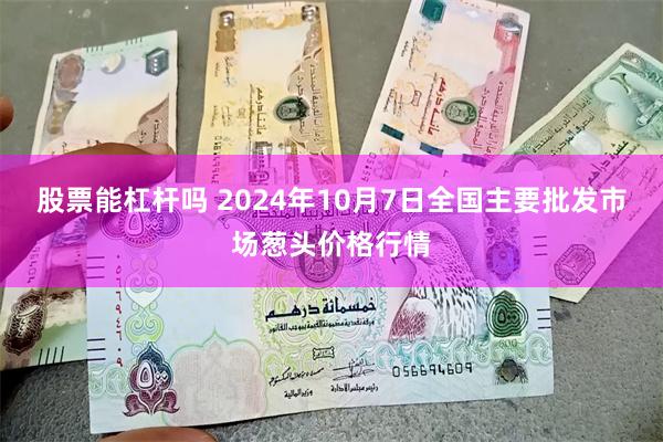 股票能杠杆吗 2024年10月7日全国主要批发市场葱头价格行情