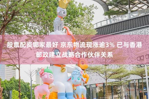 股票配资哪家最好 京东物流现涨逾3% 已与香港邮政建立战略合作伙伴关系