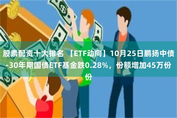 股票配资十大排名 【ETF动向】10月25日鹏扬中债-30年期国债ETF基金跌0.28%，份额增加4