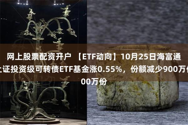 网上股票配资开户 【ETF动向】10月25日海富通上证投资级可转债ETF基金涨0.55%，份额减少9