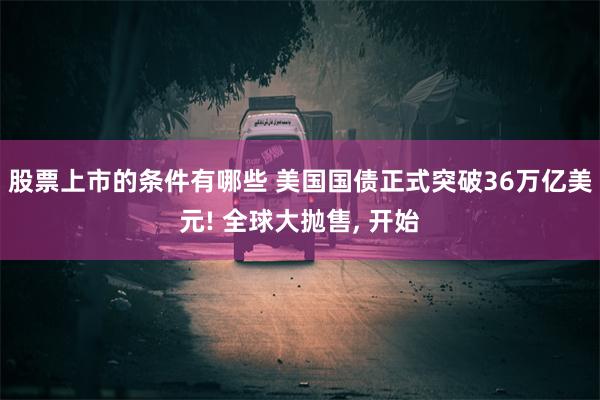 股票上市的条件有哪些 美国国债正式突破36万亿美元! 全球大抛售, 开始