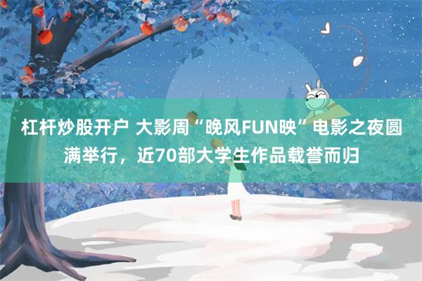 杠杆炒股开户 大影周“晚风FUN映”电影之夜圆满举行，近70部大学生作品载誉而归