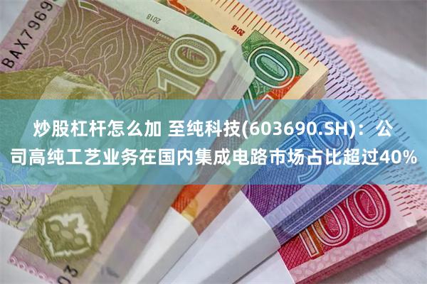 炒股杠杆怎么加 至纯科技(603690.SH)：公司高纯工艺业务在国内集成电路市场占比超过40%