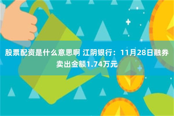 股票配资是什么意思啊 江阴银行：11月28日融券卖出金额1.74万元