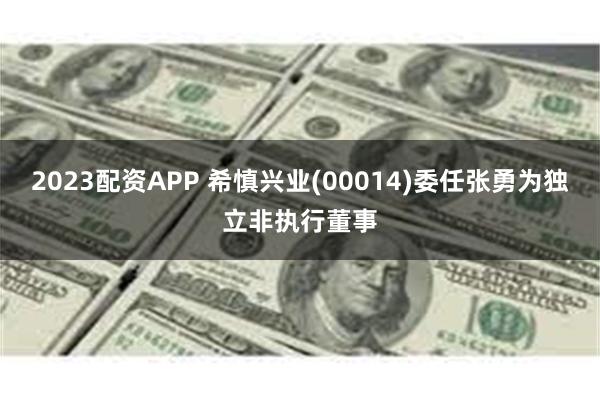 2023配资APP 希慎兴业(00014)委任张勇为独立非执行董事