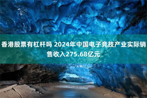 香港股票有杠杆吗 2024年中国电子竞技产业实际销售收入275.68亿元