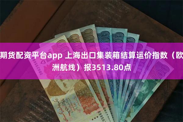 期货配资平台app 上海出口集装箱结算运价指数（欧洲航线）报3513.80点