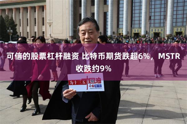 可信的股票杠杆融资 比特币期货跌超6%，MSTR收跌约9%