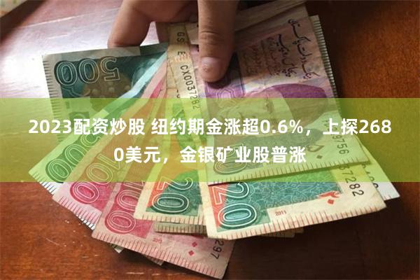 2023配资炒股 纽约期金涨超0.6%，上探2680美元，金银矿业股普涨