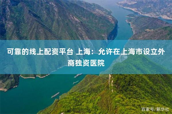 可靠的线上配资平台 上海：允许在上海市设立外商独资医院