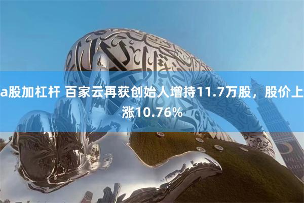 a股加杠杆 百家云再获创始人增持11.7万股，股价上涨10.76%