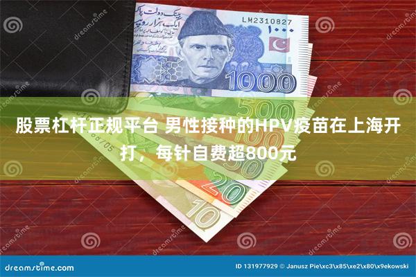 股票杠杆正规平台 男性接种的HPV疫苗在上海开打，每针自费超800元