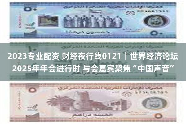 2023专业配资 财经夜行线0121丨世界经济论坛2025年年会进行时 与会嘉宾聚焦“中国声音”