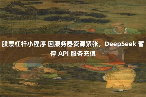 股票杠杆小程序 因服务器资源紧张，DeepSeek 暂停 API 服务充值