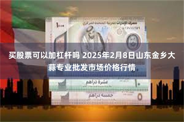 买股票可以加杠杆吗 2025年2月8日山东金乡大蒜专业批发市场价格行情