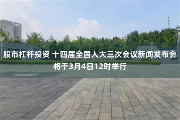 股市杠杆投资 十四届全国人大三次会议新闻发布会将于3月4日12时举行