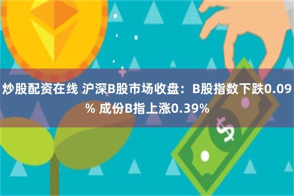 炒股配资在线 沪深B股市场收盘：B股指数下跌0.09% 成份B指上涨0.39%