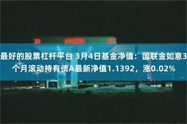 最好的股票杠杆平台 3月4日基金净值：国联金如意3个月滚动持有债A最新净值1.1392，涨0.02%