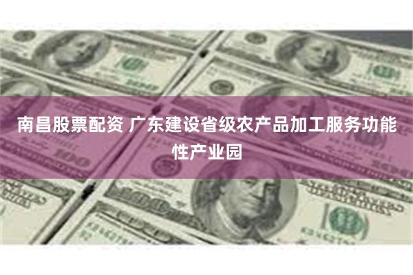 南昌股票配资 广东建设省级农产品加工服务功能性产业园