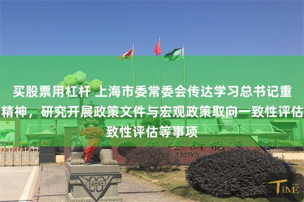 买股票用杠杆 上海市委常委会传达学习总书记重要讲话精神，研究开展政策文件与宏观政策取向一致性评估等事