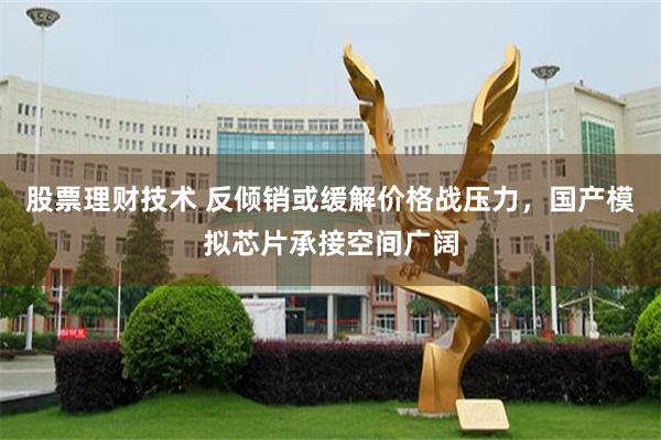 股票理财技术 反倾销或缓解价格战压力，国产模拟芯片承接空间广阔
