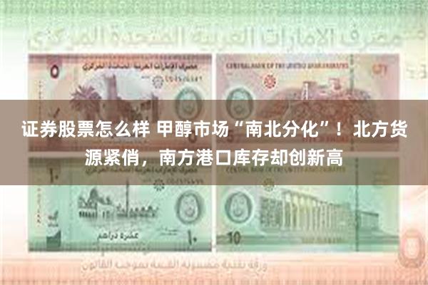 证券股票怎么样 甲醇市场“南北分化”！北方货源紧俏，南方港口库存却创新高