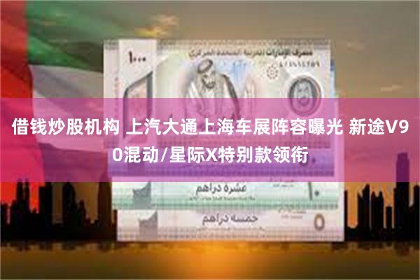借钱炒股机构 上汽大通上海车展阵容曝光 新途V90混动/星际X特别款领衔