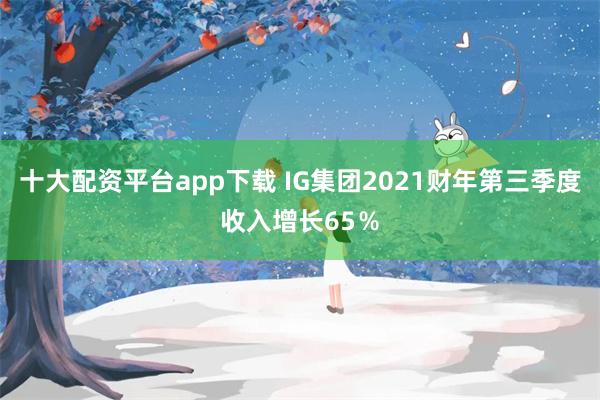 十大配资平台app下载 IG集团2021财年第三季度收入增长65％